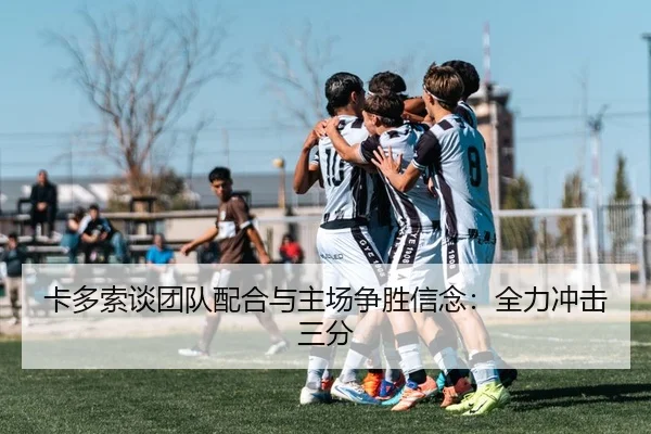 卡多索谈团队配合与主场争胜信念：全力冲击三分