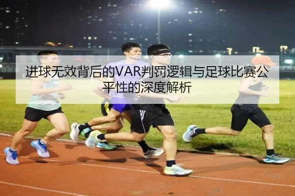 进球无效背后的VAR判罚逻辑与足球比赛公平性的深度解析