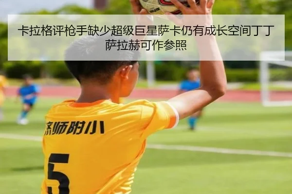 卡拉格评枪手缺少超级巨星萨卡仍有成长空间丁丁萨拉赫可作参照